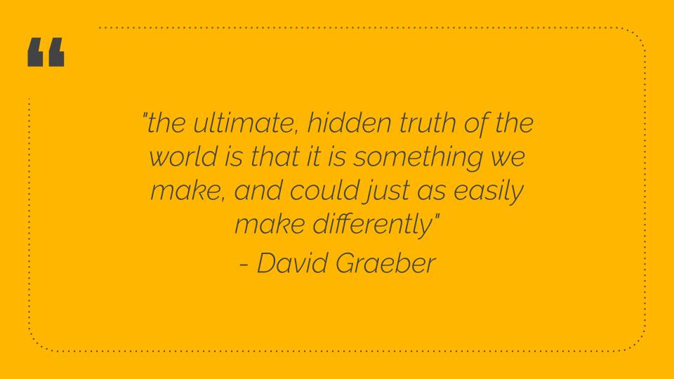 Extract from Sheridan's presentation: David Graeber quote - 'the ultimate, hidden truth of the world is that it is something we make, and could just as easily make differently'